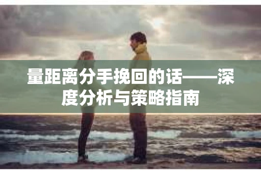 量距离分手挽回的话——深度分析与策略指南