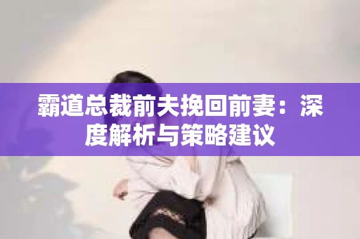 霸道总裁前夫挽回前妻：深度解析与策略建议