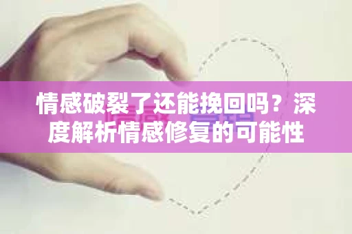 情感破裂了还能挽回吗？深度解析情感修复的可能性