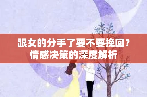 跟女的分手了要不要挽回？情感决策的深度解析