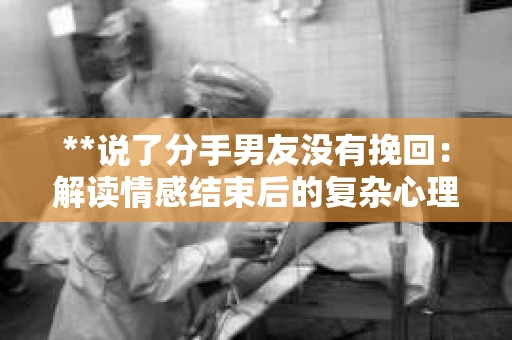 **说了分手男友没有挽回：解读情感结束后的复杂心理与现实**