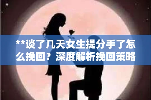 **谈了几天女生提分手了怎么挽回?深度解析挽回策略** **谈了几天女生提分手了怎么挽回?深度解析挽回策略**