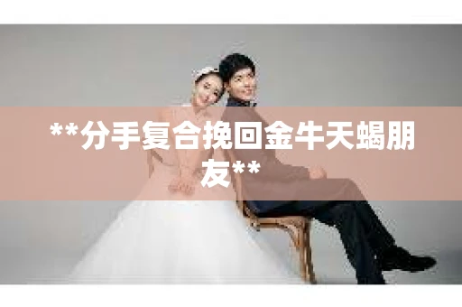 **分手复合挽回金牛天蝎朋友**