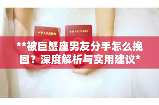 **被巨蟹座男友分手怎么挽回？深度解析与实用建议**