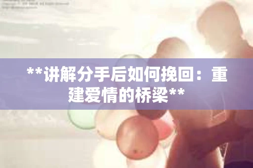 **讲解分手后如何挽回：重建爱情的桥梁**