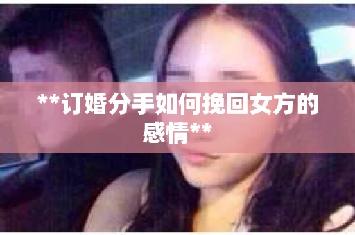 **订婚分手如何挽回女方的感情**