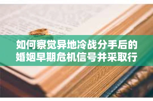 如何察觉异地冷战分手后的婚姻早期危机信号并采取行动？