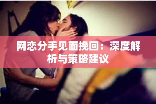 网恋分手见面挽回:深度解析与策略建议 网恋分手见面挽回:深度解析与策略建议