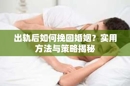 出轨后如何挽回婚姻？实用方法与策略揭秘