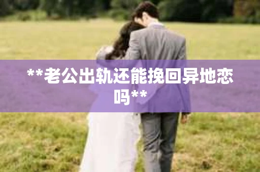 **老公出轨还能挽回异地恋吗**