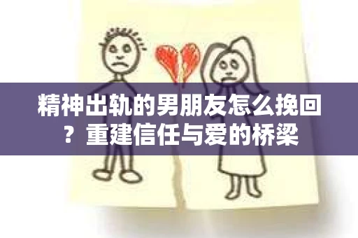 精神出轨的男朋友怎么挽回？重建信任与爱的桥梁