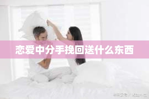 恋爱中分手挽回送什么东西
