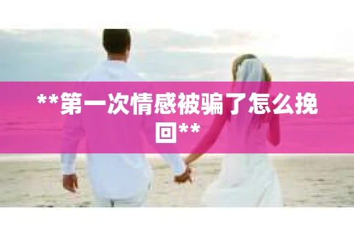 **第一次情感被骗了怎么挽回**