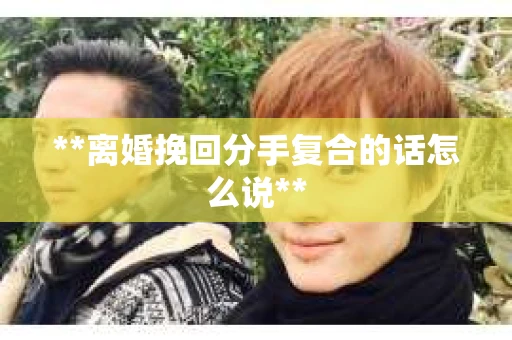 **离婚挽回分手复合的话怎么说**