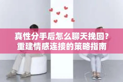 真性分手后怎么聊天挽回？重建情感连接的策略指南