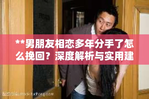 **男朋友相恋多年分手了怎么挽回？深度解析与实用建议**