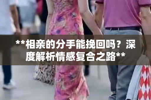 **相亲的分手能挽回吗？深度解析情感复合之路**