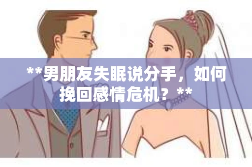 **男朋友失眠说分手，如何挽回感情危机？**