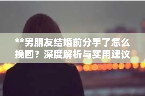 **男朋友结婚前分手了怎么挽回？深度解析与实用建议**