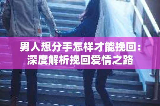 男人想分手怎样才能挽回：深度解析挽回爱情之路