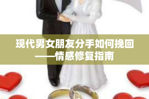现代男女朋友分手如何挽回——情感修复指南
