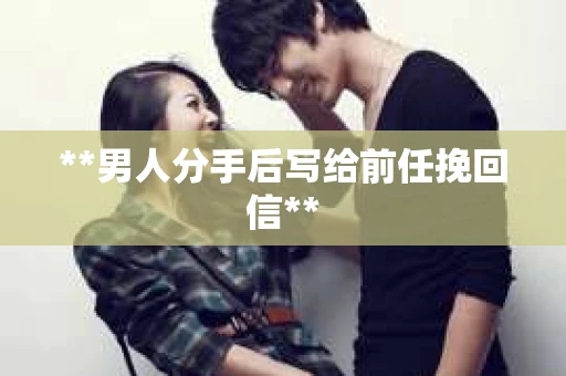 **男人分手后写给前任挽回信**