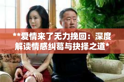 **爱情来了无力挽回：深度解读情感纠葛与抉择之道**