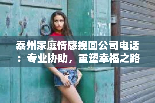 泰州家庭情感挽回公司电话：专业协助，重塑幸福之路