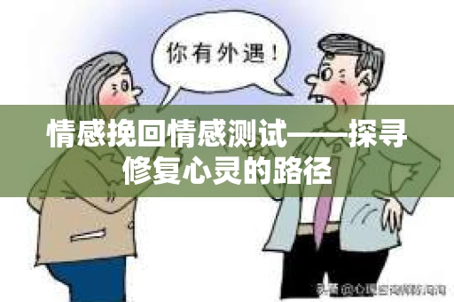 情感挽回情感测试——探寻修复心灵的路径