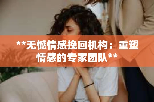 **无憾情感挽回机构:重塑情感的专家团队** **无憾情感挽回机构:重塑情感的专家团队**