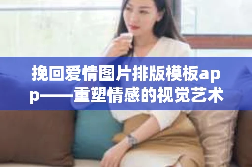 挽回爱情图片排版模板app——重塑情感的视觉艺术