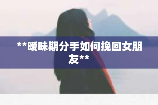 **暧昧期分手如何挽回女朋友**