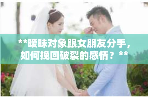 **暧昧对象跟女朋友分手，如何挽回破裂的感情？**