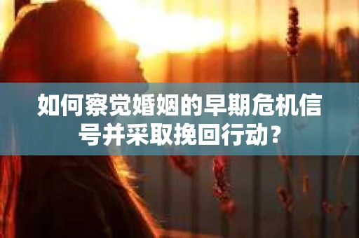如何察觉婚姻的早期危机信号并采取挽回行动？