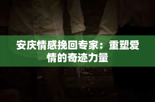 安庆情感挽回专家：重塑爱情的奇迹力量