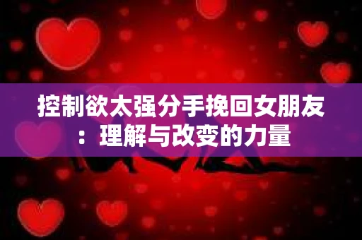 控制欲太强分手挽回女朋友：理解与改变的力量