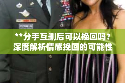 **分手互删后可以挽回吗？深度解析情感挽回的可能性**