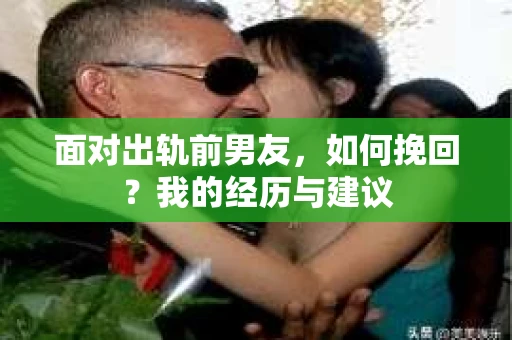 面对出轨前男友，如何挽回？我的经历与建议
