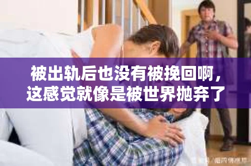 被出轨后也没有被挽回啊，这感觉就像是被世界抛弃了一样。我曾经也经历过这样的事情，那种心如刀割的痛，至今仍记忆犹新。今天，我想和大家聊聊这个话题，希望能给那些正在经历或者曾经经历过类似痛苦的人一些安慰和帮助。