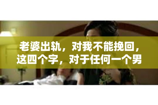 老婆出轨，对我不能挽回，这四个字，对于任何一个男人来说，都是一场无法言说的痛。我曾经以为，婚姻是爱情的港湾，是彼此依靠的避风港，然而，现实却给了我一记响亮的耳光。今天，我想和大家聊聊这个沉重的话题，希望能给那些正在经历或即将经历类似痛苦的人一些安慰和启示。