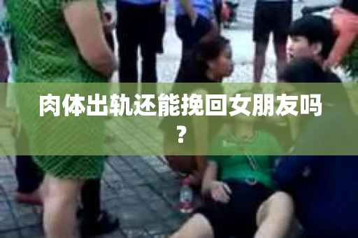 肉体出轨还能挽回女朋友吗？