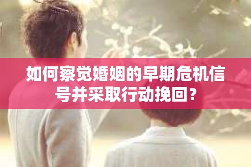 如何察觉婚姻的早期危机信号并采取行动挽回？