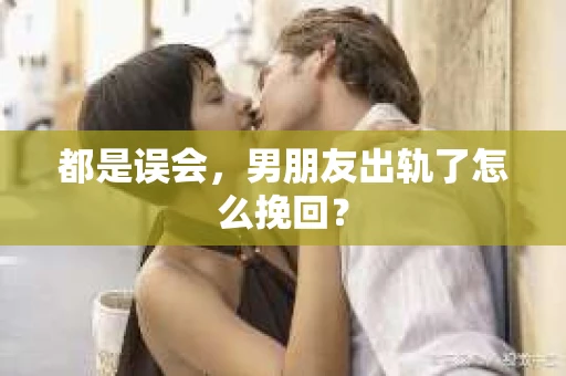 都是误会，男朋友出轨了怎么挽回？