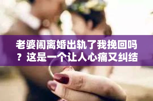 老婆闹离婚出轨了我挽回吗？这是一个让人心痛又纠结的问题。在这个问题上，我想要和大家分享一些我的看法和经验。