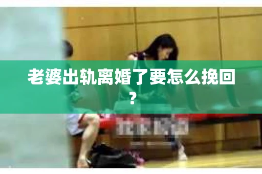 老婆出轨离婚了要怎么挽回？