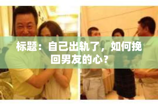 标题：自己出轨了，如何挽回男友的心？