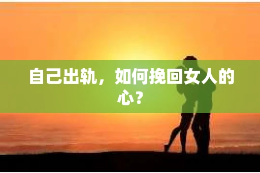 自己出轨，如何挽回女人的心？