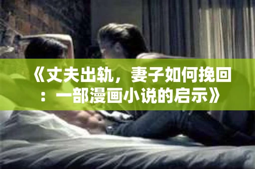 《丈夫出轨，妻子如何挽回：一部漫画小说的启示》