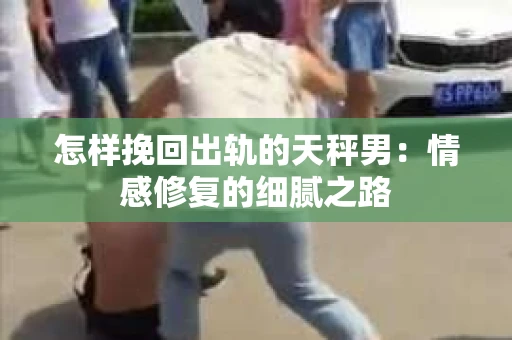 怎样挽回出轨的天秤男：情感修复的细腻之路