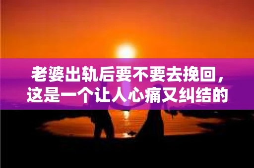老婆出轨后要不要去挽回，这是一个让人心痛又纠结的问题。在这个问题上，每个人都有自己的看法和选择。今天，我就来和大家聊聊这个话题，希望能给大家带来一些帮助。